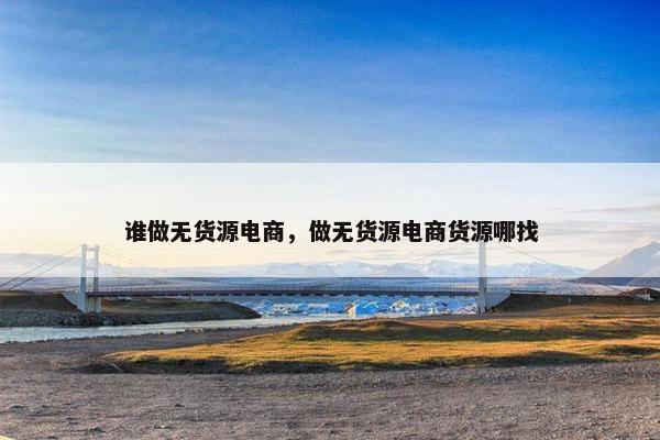 谁做无货源电商，做无货源电商货源哪找