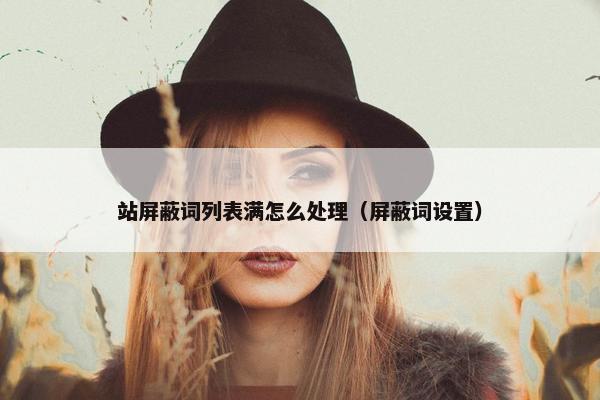 站屏蔽词列表满怎么处理（屏蔽词设置）