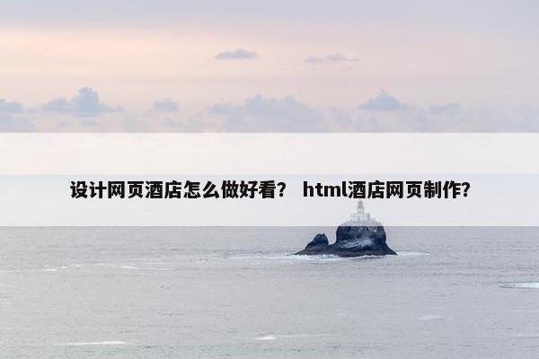 设计网页酒店怎么做好看？ html酒店网页制作？