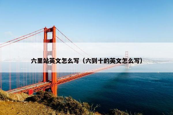 六里站英文怎么写（六到十的英文怎么写）