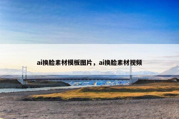 ai换脸素材模板图片，ai换脸素材视频