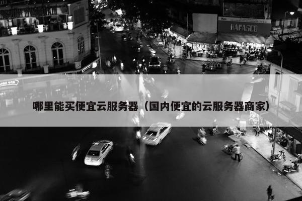 哪里能买便宜云服务器（国内便宜的云服务器商家）