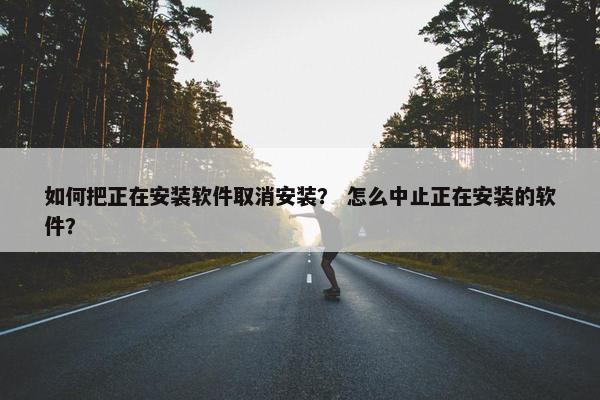 如何把正在安装软件取消安装？ 怎么中止正在安装的软件？