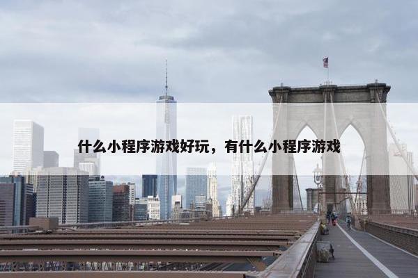 什么小程序游戏好玩，有什么小程序游戏