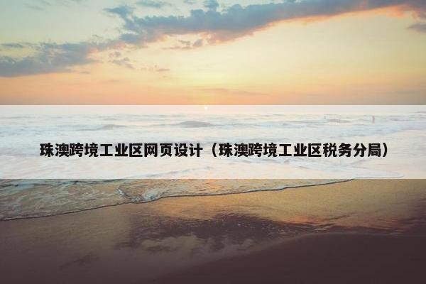 珠澳跨境工业区网页设计（珠澳跨境工业区税务分局）