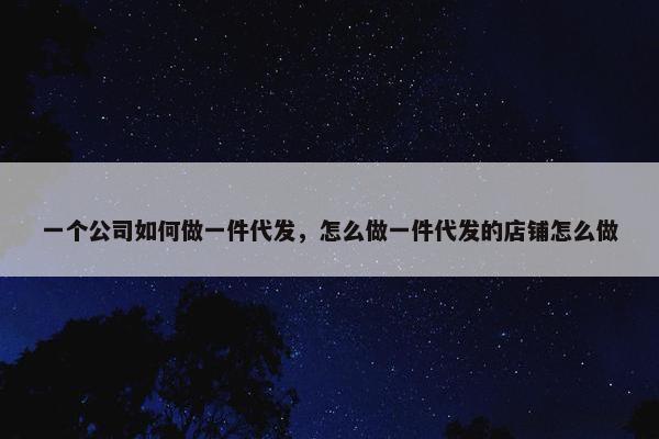 一个公司如何做一件代发，怎么做一件代发的店铺怎么做