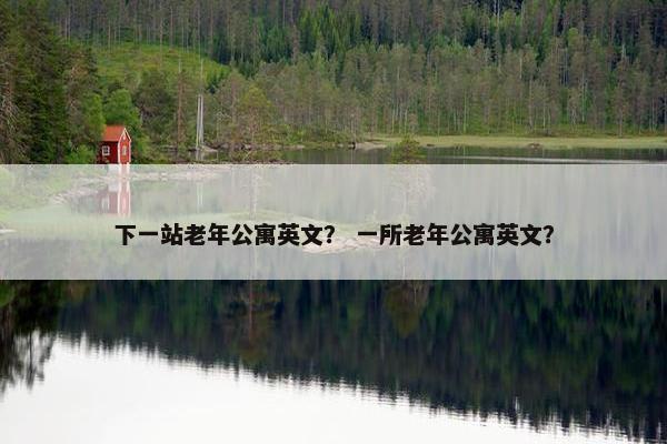 下一站老年公寓英文？ 一所老年公寓英文？
