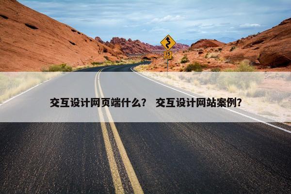 交互设计网页端什么？ 交互设计网站案例？