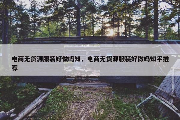电商无货源服装好做吗知，电商无货源服装好做吗知乎推荐