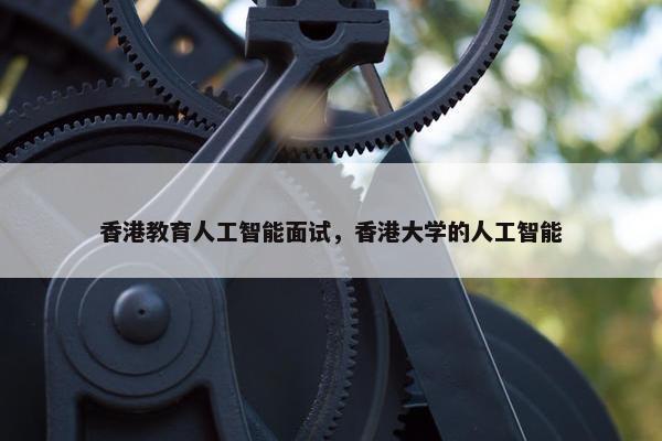 香港教育人工智能面试，香港大学的人工智能