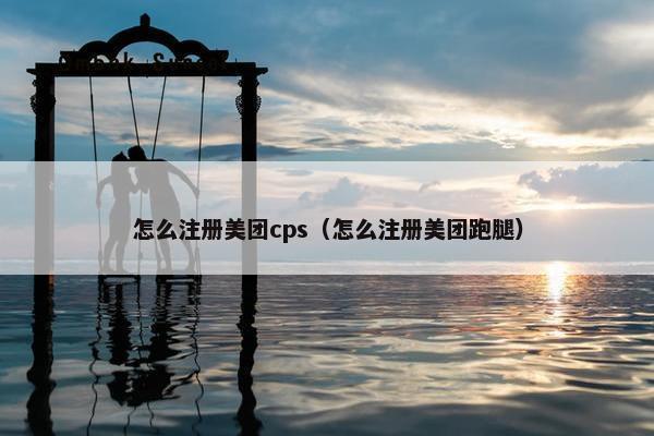 怎么注册美团cps（怎么注册美团跑腿）
