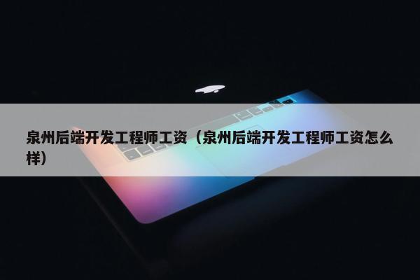 泉州后端开发工程师工资（泉州后端开发工程师工资怎么样）