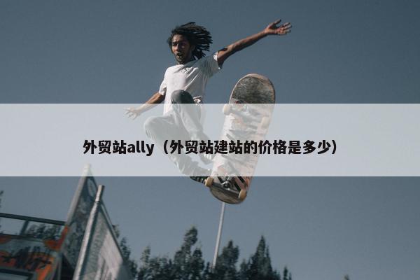 外贸站ally（外贸站建站的价格是多少）