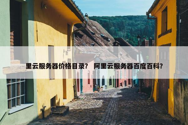里云服务器价格目录？ 阿里云服务器百度百科？