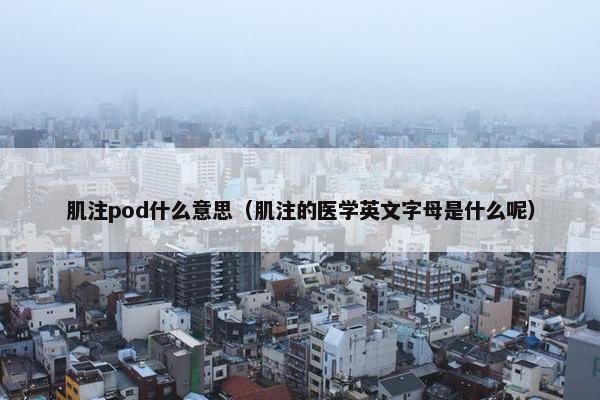 肌注pod什么意思（肌注的医学英文字母是什么呢）