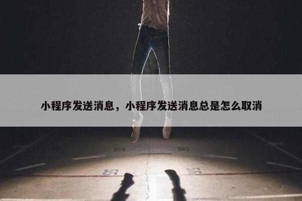 小程序发送消息，小程序发送消息总是怎么取消