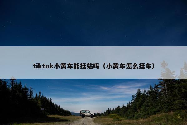 tiktok小黄车能挂站吗（小黄车怎么挂车）