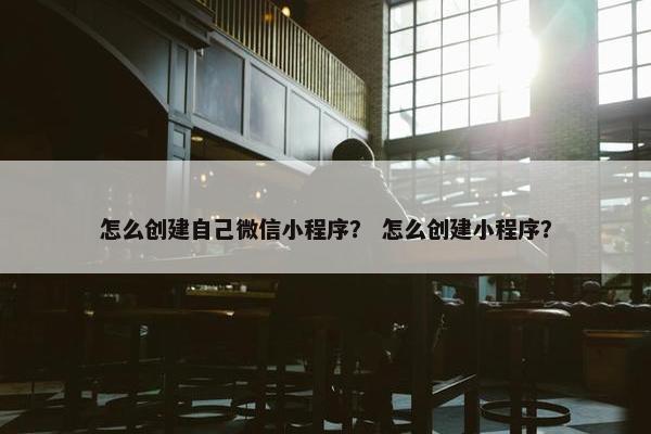 怎么创建自己微信小程序？ 怎么创建小程序？