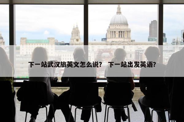 下一站武汉旅英文怎么说？ 下一站出发英语？