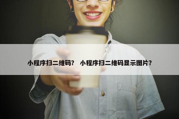 小程序扫二维码？ 小程序扫二维码显示图片？