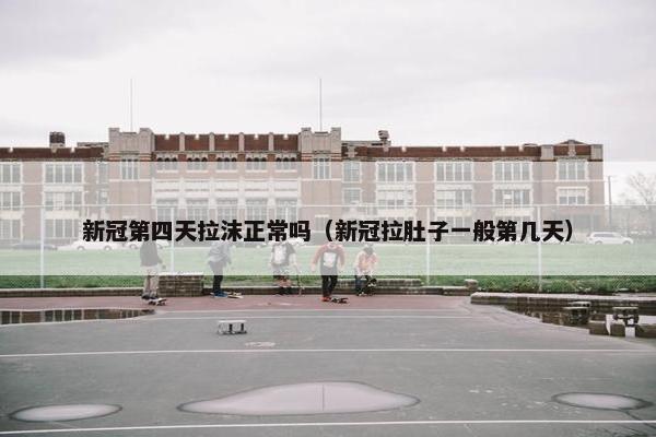 新冠第四天拉沫正常吗（新冠拉肚子一般第几天）