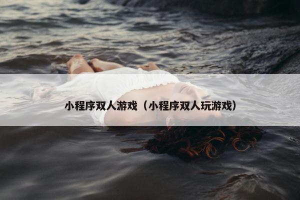 小程序双人游戏（小程序双人玩游戏）