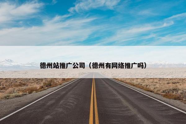 德州站推广公司（德州有网络推广吗）