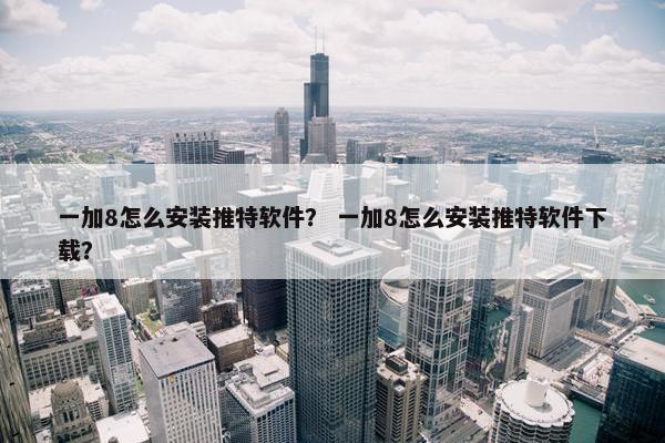 一加8怎么安装推特软件？ 一加8怎么安装推特软件下载？