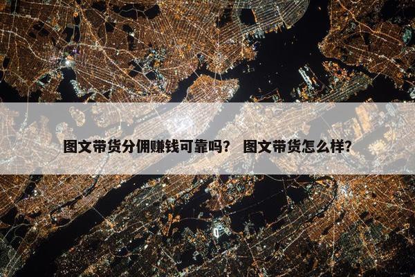 图文带货分佣赚钱可靠吗？ 图文带货怎么样？