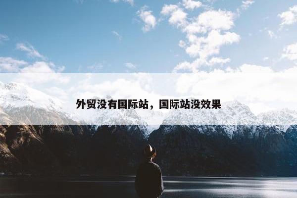 外贸没有国际站，国际站没效果