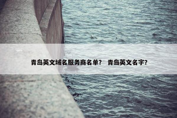青岛英文域名服务商名单？ 青岛英文名字？