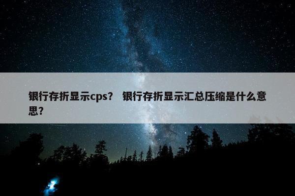 银行存折显示cps？ 银行存折显示汇总压缩是什么意思？