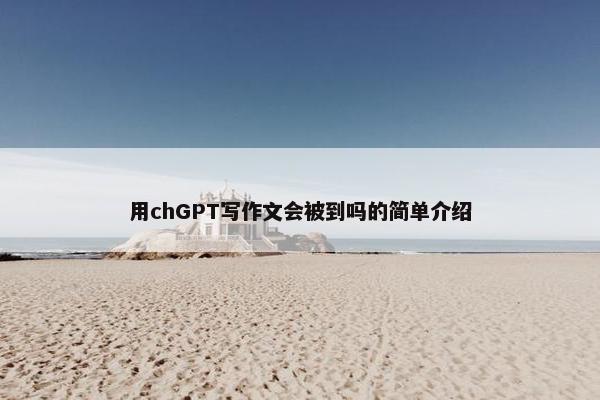 用chGPT写作文会被到吗的简单介绍