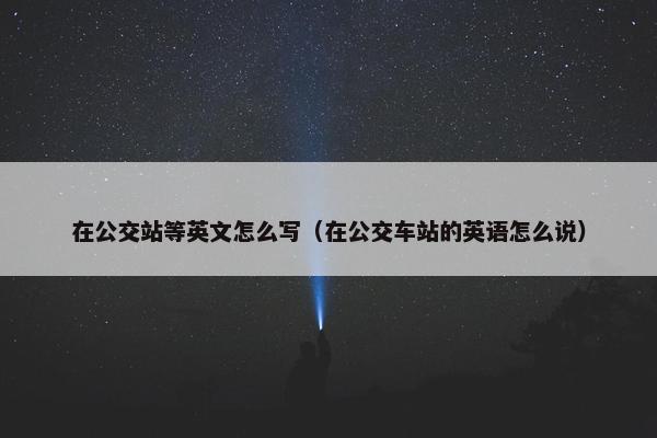 在公交站等英文怎么写（在公交车站的英语怎么说）