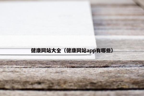健康网站大全（健康网站app有哪些）