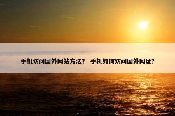手机访问国外网站方法？ 手机如何访问国外网址？