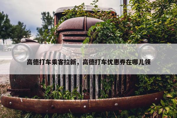 高德打车乘客拉新，高德打车优惠券在哪儿领