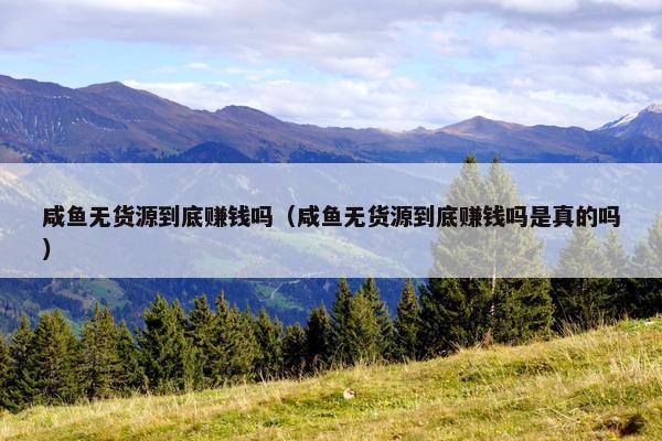 咸鱼无货源到底赚钱吗（咸鱼无货源到底赚钱吗是真的吗）