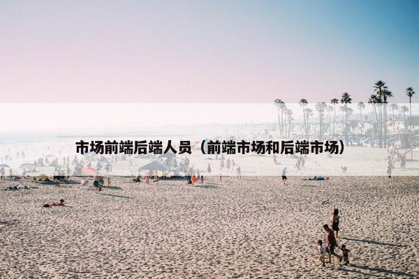 市场前端后端人员（前端市场和后端市场）