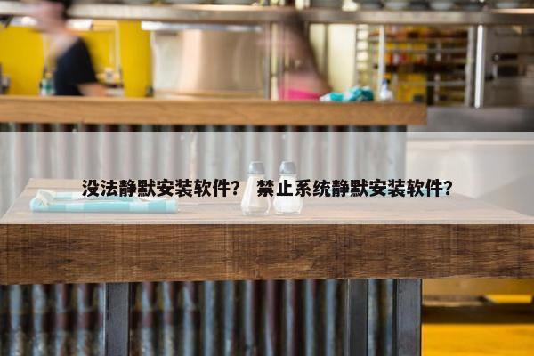 没法静默安装软件？ 禁止系统静默安装软件？