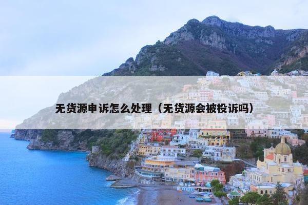 无货源申诉怎么处理（无货源会被投诉吗）