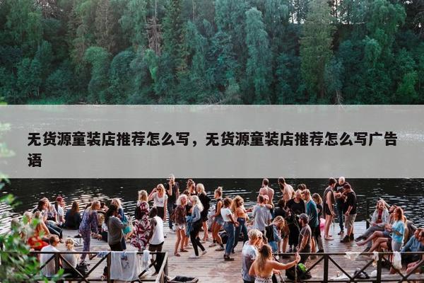 无货源童装店推荐怎么写，无货源童装店推荐怎么写广告语