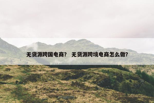 无货源跨国电商？ 无货源跨境电商怎么做？
