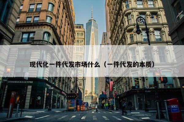 现代化一件代发市场什么（一件代发的本质）