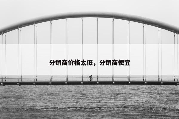 分销商价格太低，分销商便宜