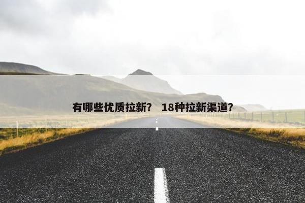 有哪些优质拉新？ 18种拉新渠道？