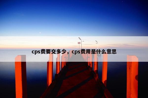 cps费要交多少，cps费用是什么意思