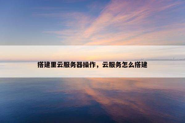 搭建里云服务器操作，云服务怎么搭建