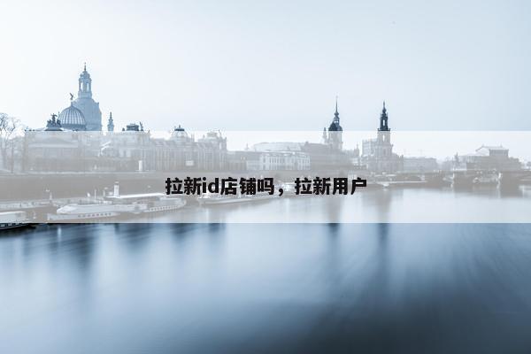 拉新id店铺吗，拉新用户