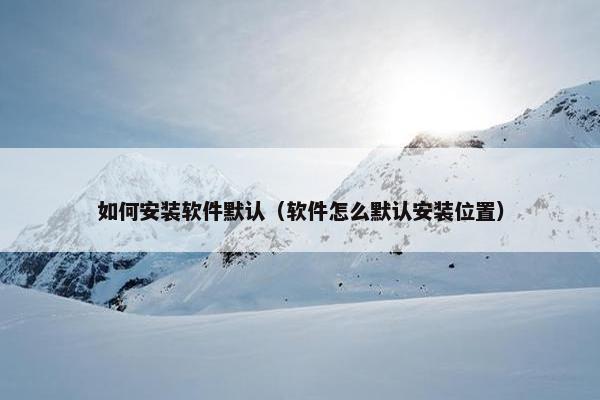 如何安装软件默认（软件怎么默认安装位置）